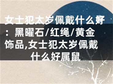女士犯太岁佩戴什么好：黑曜石/红绳/黄金饰品,女士犯太岁佩戴什么好属鼠