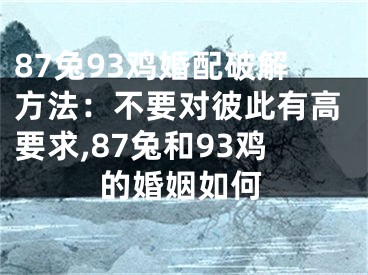 87兔93鸡婚配破解方法：不要对彼此有高要求,87兔和93鸡的婚姻如何