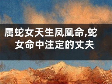 属蛇女天生凤凰命,蛇女命中注定的丈夫