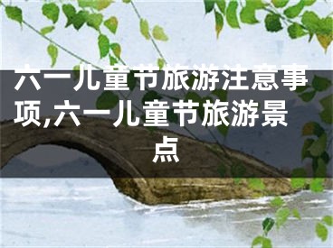 六一儿童节旅游注意事项,六一儿童节旅游景点