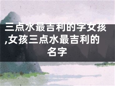三点水最吉利的字女孩,女孩三点水最吉利的名字