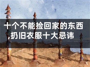 十个不能捡回家的东西,扔旧衣服十大忌讳