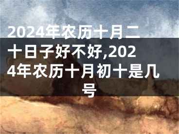 2024年农历十月二十日子好不好,2024年农历十月初十是几号