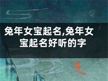 兔年女宝起名,兔年女宝起名好听的字