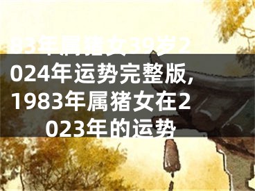 83年属猪女39岁2024年运势完整版,1983年属猪女在2023年的运势