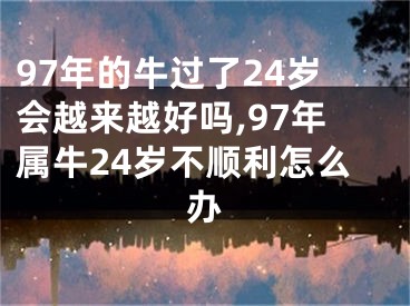 97年的牛过了24岁会越来越好吗,97年属牛24岁不顺利怎么办
