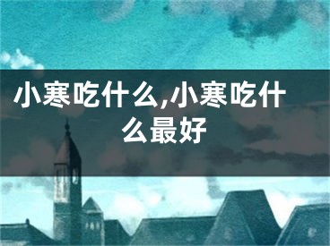 小寒吃什么,小寒吃什么最好