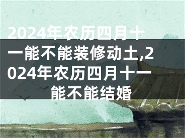 2024年农历四月十一能不能装修动土,2024年农历四月十一能不能结婚