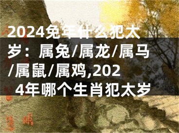 2024免年什么犯太岁：属兔/属龙/属马/属鼠/属鸡,2024年哪个生肖犯太岁