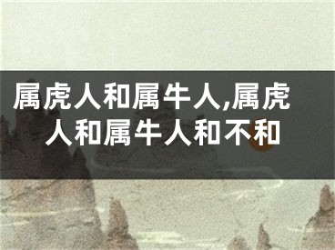 属虎人和属牛人,属虎人和属牛人和不和