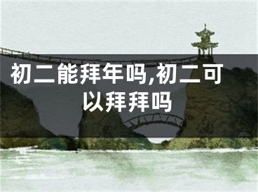 初二能拜年吗,初二可以拜拜吗