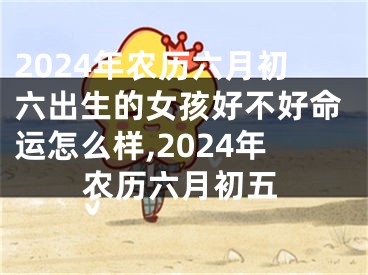 2024年农历六月初六出生的女孩好不好命运怎么样,2024年农历六月初五
