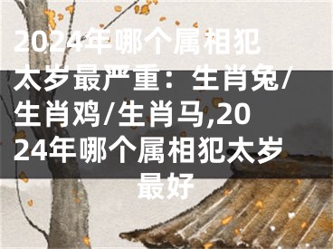 2024年哪个属相犯太岁最严重：生肖兔/生肖鸡/生肖马,2024年哪个属相犯太岁最好