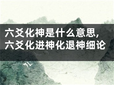 六爻化神是什么意思,六爻化进神化退神细论