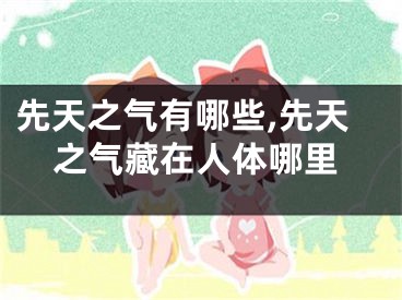 先天之气有哪些,先天之气藏在人体哪里