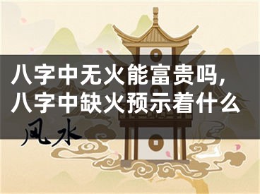 八字中无火能富贵吗,八字中缺火预示着什么