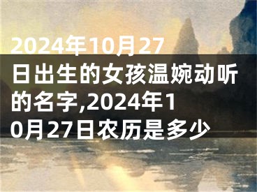 2024年10月27日出生的女孩温婉动听的名字,2024年10月27日农历是多少