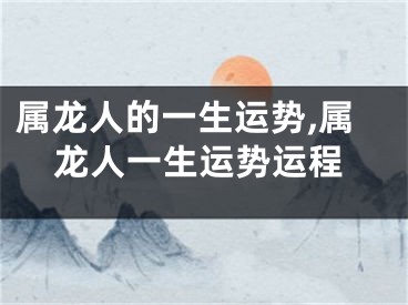 属龙人的一生运势,属龙人一生运势运程