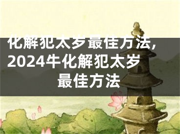 化解犯太岁最佳方法,2024牛化解犯太岁最佳方法