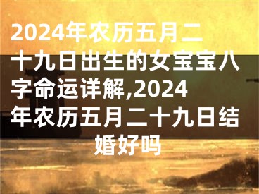 2024年农历五月二十九日出生的女宝宝八字命运详解,2024年农历五月二十九日结婚好吗