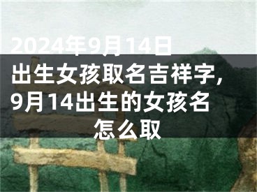 2024年9月14日出生女孩取名吉祥字,9月14出生的女孩名怎么取