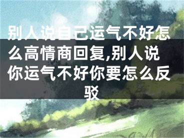 别人说自己运气不好怎么高情商回复,别人说你运气不好你要怎么反驳