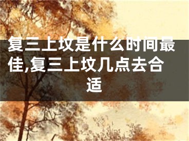 复三上坟是什么时间最佳,复三上坟几点去合适