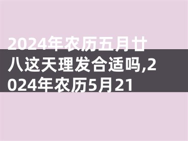 2024年农历五月廿八这天理发合适吗,2024年农历5月21