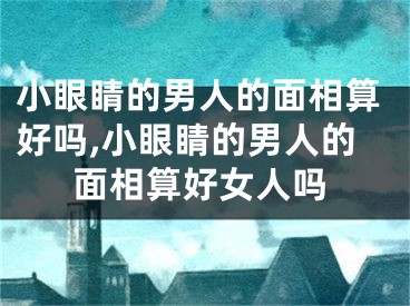 小眼睛的男人的面相算好吗,小眼睛的男人的面相算好女人吗