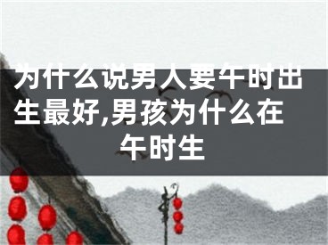 为什么说男人要午时出生最好,男孩为什么在午时生