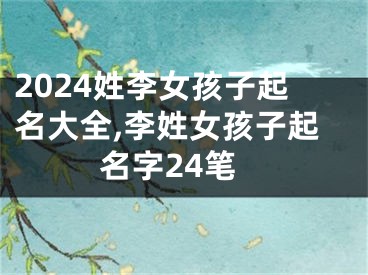 2024姓李女孩子起名大全,李姓女孩子起名字24笔