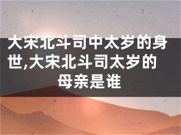 大宋北斗司中太岁的身世,大宋北斗司太岁的母亲是谁