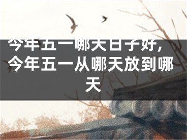 今年五一哪天日子好,今年五一从哪天放到哪天