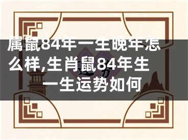 属鼠84年一生晚年怎么样,生肖鼠84年生一生运势如何