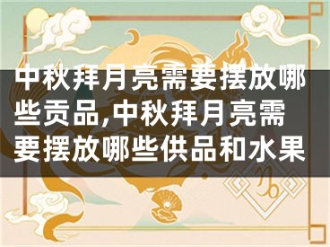 中秋拜月亮需要摆放哪些贡品,中秋拜月亮需要摆放哪些供品和水果