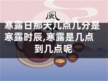 寒露日那天几点几分是寒露时辰,寒露是几点到几点呢