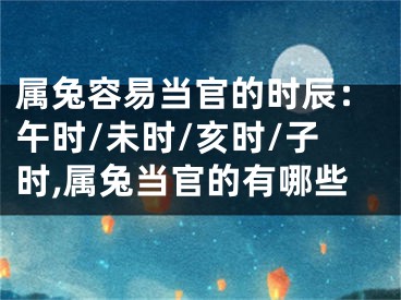 属兔容易当官的时辰：午时/未时/亥时/子时,属兔当官的有哪些