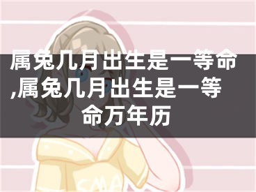 属兔几月出生是一等命,属兔几月出生是一等命万年历