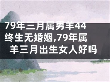 79年三月属男羊44终生无婚姻,79年属羊三月出生女人好吗