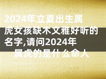2024年立夏出生属虎女孩缺木文雅好听的名字,请问2024年属虎的是什么命人