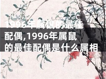 1996年属鼠的最佳配偶,1996年属鼠的最佳配偶是什么属相