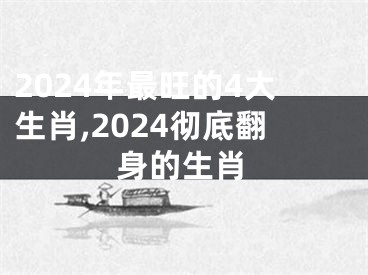 2024年最旺的4大生肖,2024彻底翻身的生肖