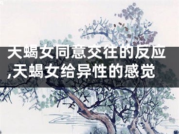 天蝎女同意交往的反应,天蝎女给异性的感觉