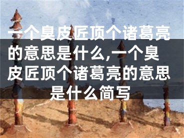 一个臭皮匠顶个诸葛亮的意思是什么,一个臭皮匠顶个诸葛亮的意思是什么简写