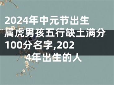 2024年中元节出生属虎男孩五行缺土满分100分名字,2024年出生的人