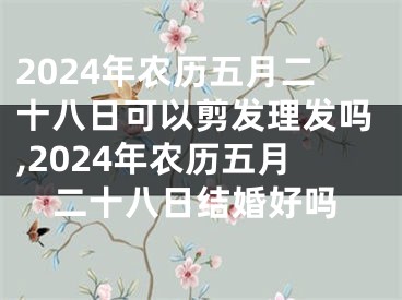 2024年农历五月二十八日可以剪发理发吗,2024年农历五月二十八日结婚好吗