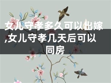 女儿守孝多久可以出嫁,女儿守孝几天后可以同房