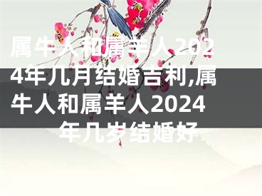 属牛人和属羊人2024年几月结婚吉利,属牛人和属羊人2024年几岁结婚好