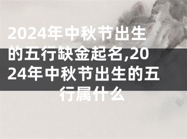2024年中秋节出生的五行缺金起名,2024年中秋节出生的五行属什么