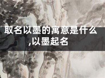 取名以墨的寓意是什么,以墨起名